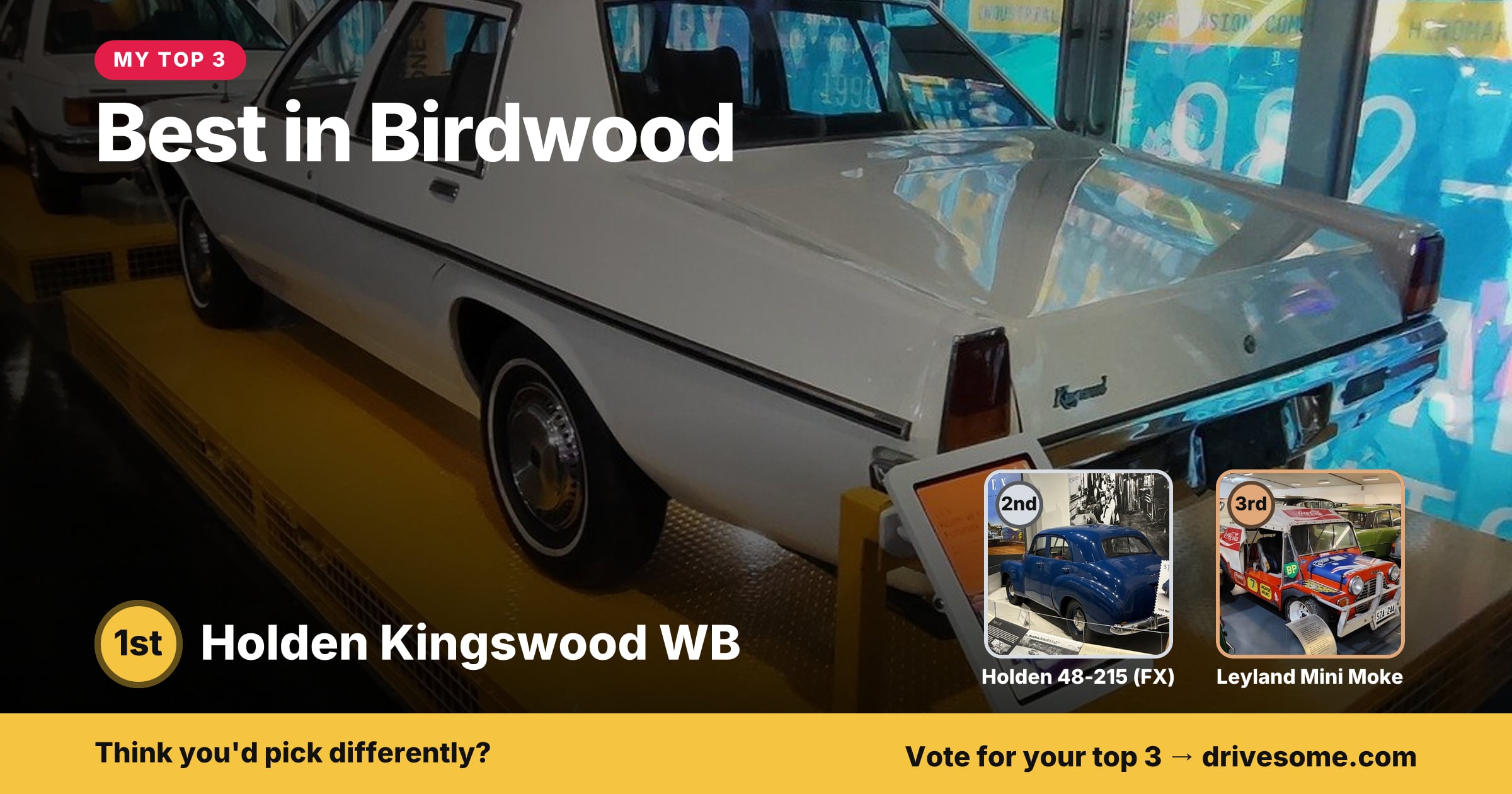 My top 3 at Best in Birdwood:
1st: Holden Kingswood WB
2nd: Blue Holden 48-215 (FX)
3rd: Leyland Mini Moke
Think you'd