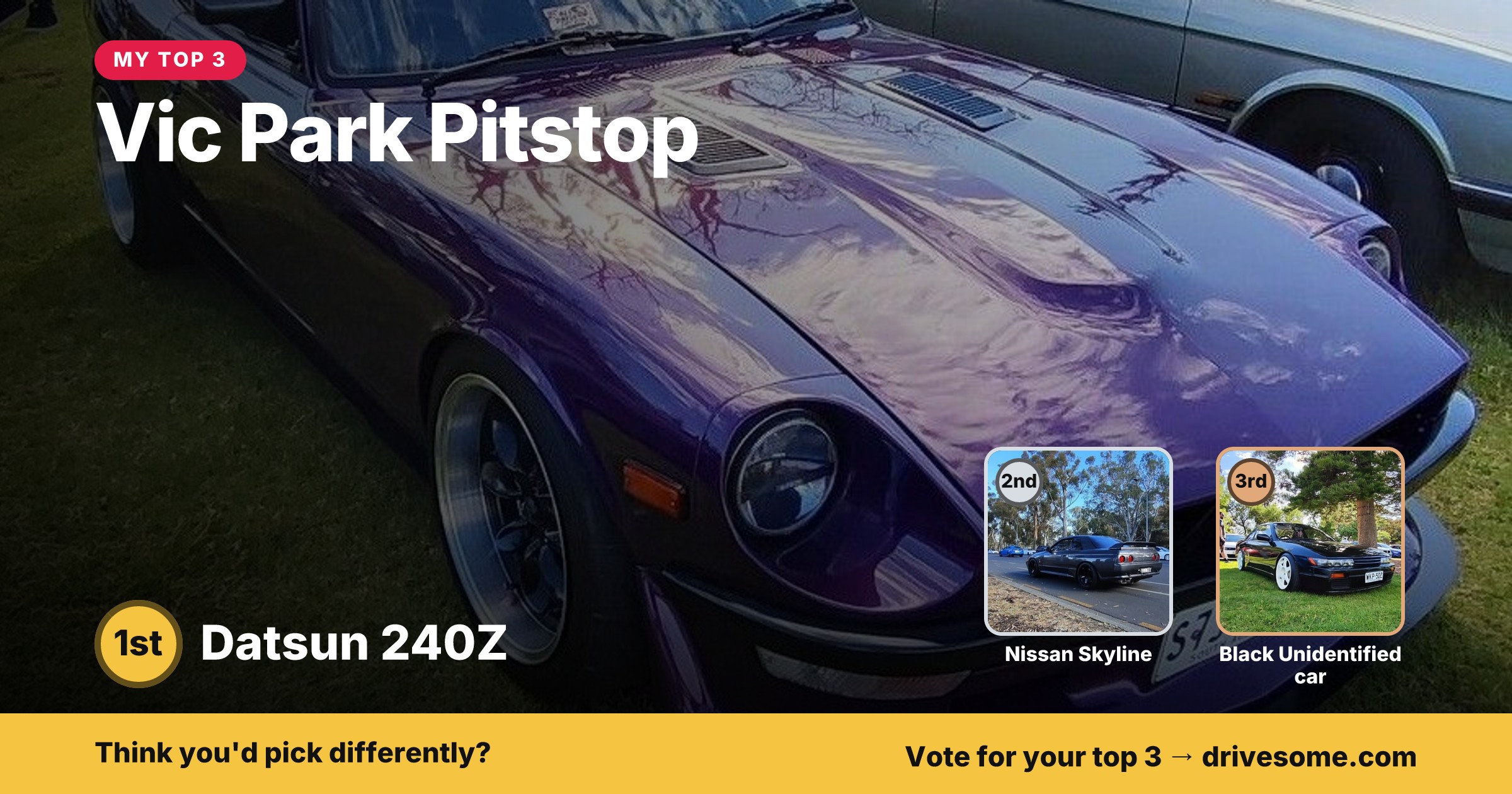 My top 3 at Vic Park Pitstop:

1st: Green Nissan Skyline R34
2nd: Blue Holden Torana LX #2
3rd: Purple Datsun 240Z S30


