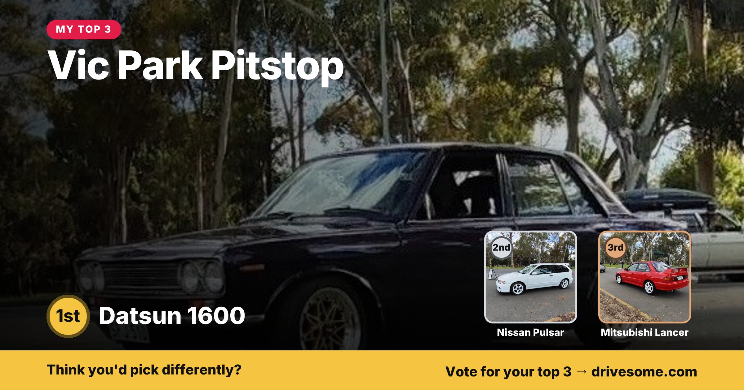 My top 3 at Vic Park Pitstop:

1st: Purple Datsun 1600
2nd: Nissan Pulsar N15
3rd: Mitsubishi Lancer

Think you'd pick d